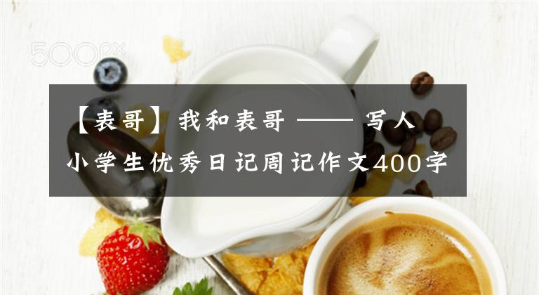 【表哥】我和表哥 —— 寫人小學(xué)生優(yōu)秀日記周記作文400字