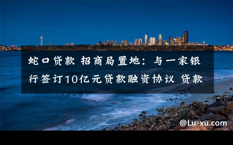 蛇口貸款 招商局置地：與一家銀行簽訂10億元貸款融資協(xié)議 貸款期限3年