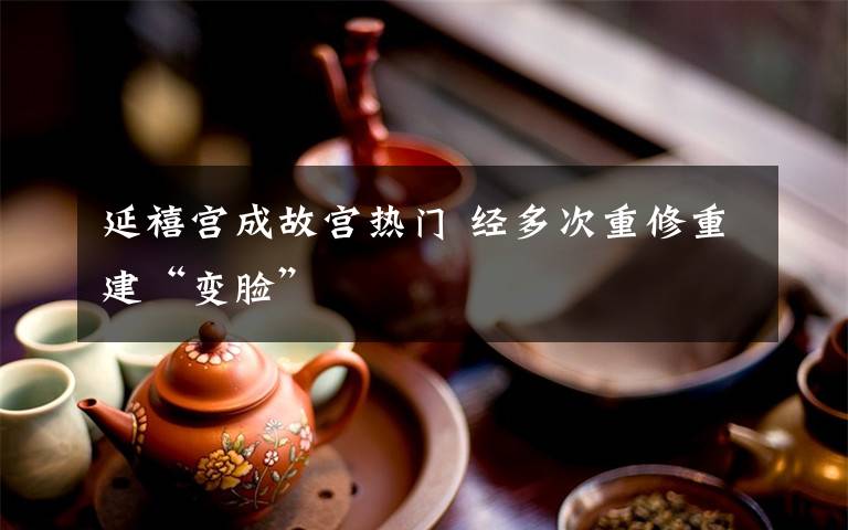 延禧宮成故宮熱門(mén) 經(jīng)多次重修重建“變臉”