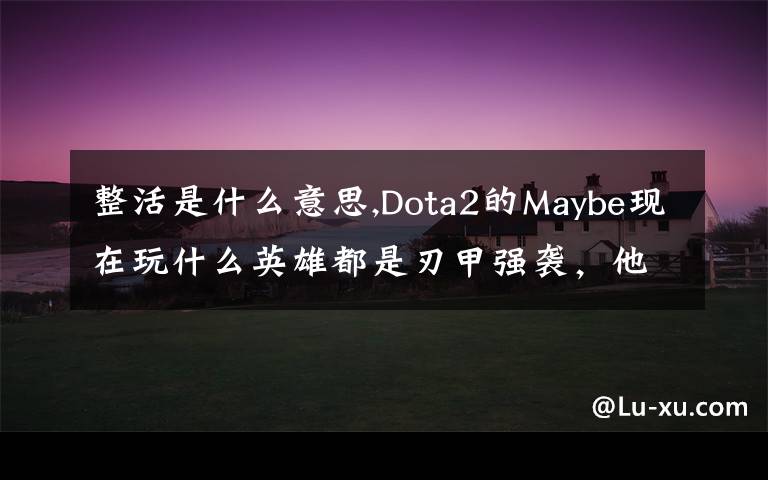 整活是什么意思,Dota2的Maybe現(xiàn)在玩什么英雄都是刃甲強(qiáng)襲，他這樣是不是在