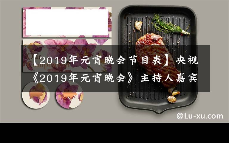 【2019年元宵晚會(huì)節(jié)目表】央視《2019年元宵晚會(huì)》主持人嘉賓全陣容亮相！讓我們先睹為快！