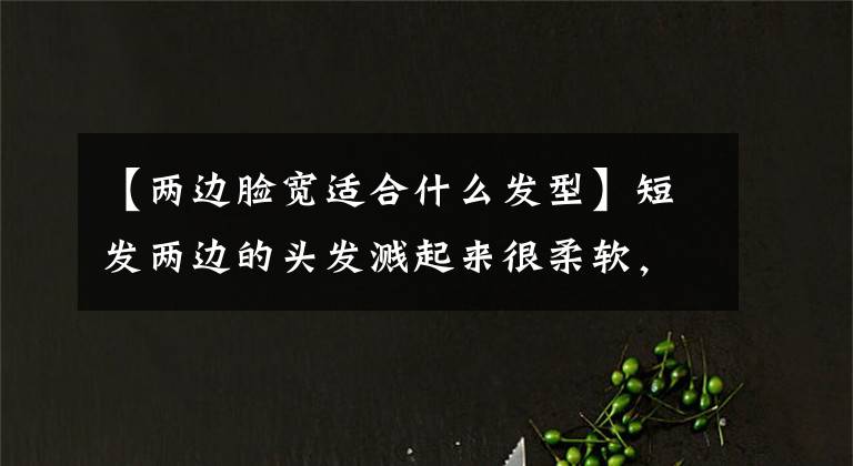 【兩邊臉寬適合什么發(fā)型】短發(fā)兩邊的頭發(fā)濺起來很柔軟，還是復帖很燙？可靠的方法是軟化面粉