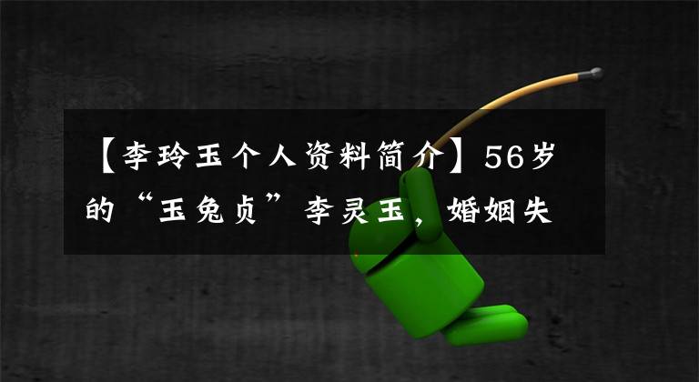 【李玲玉個(gè)人資料簡介】56歲的“玉兔貞”李靈玉，婚姻失敗了兩次，但現(xiàn)在仍然是一個(gè)人。