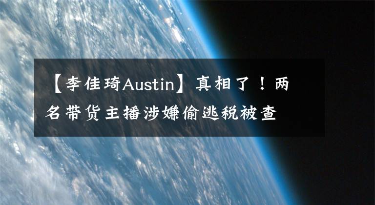 【李佳琦Austin】真相了！兩名帶貨主播涉嫌偷逃稅被查