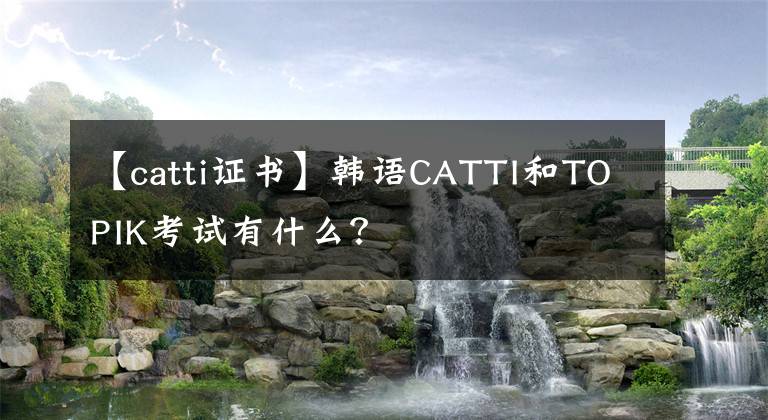 【catti證書】韓語CATTI和TOPIK考試有什么？