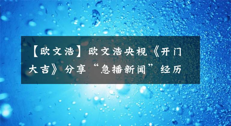 【歐文浩】歐文浩央視《開門大吉》分享“急播新聞”經歷，歐式幽默爆笑全場