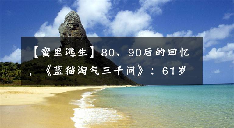 【蜜里逃生】80、90后的回憶，《藍(lán)貓?zhí)詺馊枴罚?1歲的葛平，樂在鬼畜區(qū)