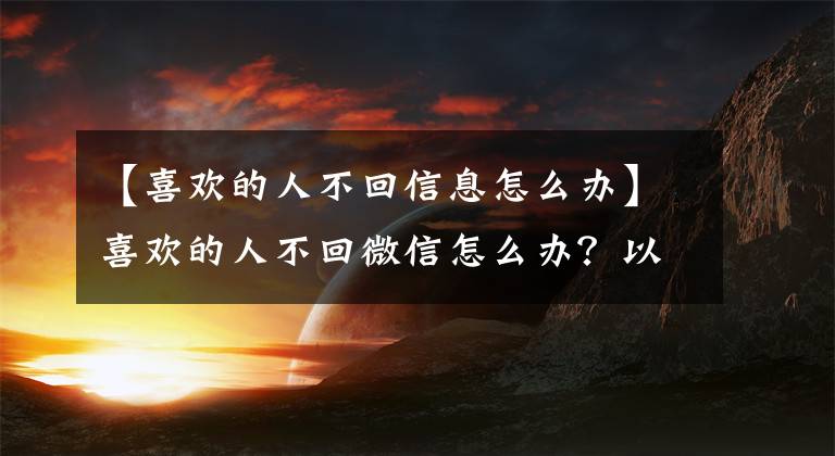 【喜歡的人不回信息怎么辦】喜歡的人不回微信怎么辦？以下方法拯救你的情商