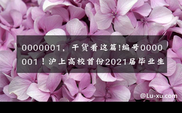 0000001，干貨看這篇!編號(hào)0000001！滬上高校首份2021屆畢業(yè)生就業(yè)協(xié)議花落同濟(jì)