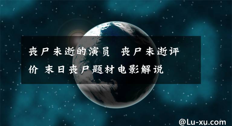 喪尸未逝的演員 喪尸未逝評(píng)價(jià) 末日喪尸題材電影解說