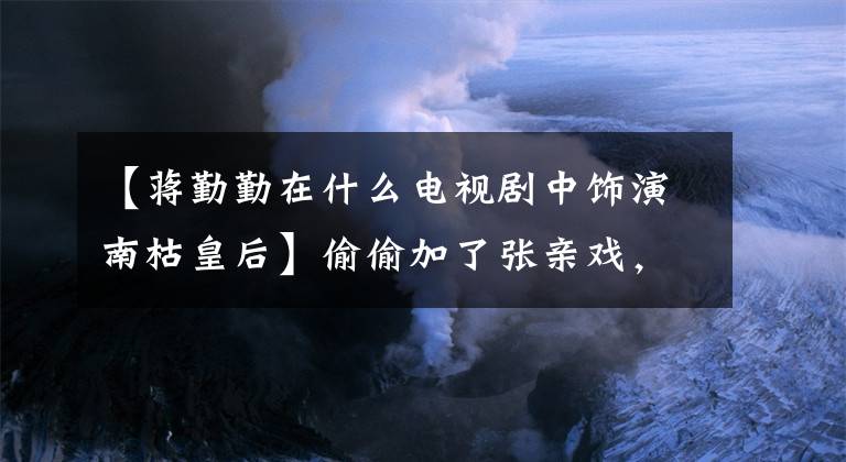 【蔣勤勤在什么電視劇中飾演南枯皇后】偷偷加了張親戲，打了徐璐一巴掌，徐璐也表示感謝。