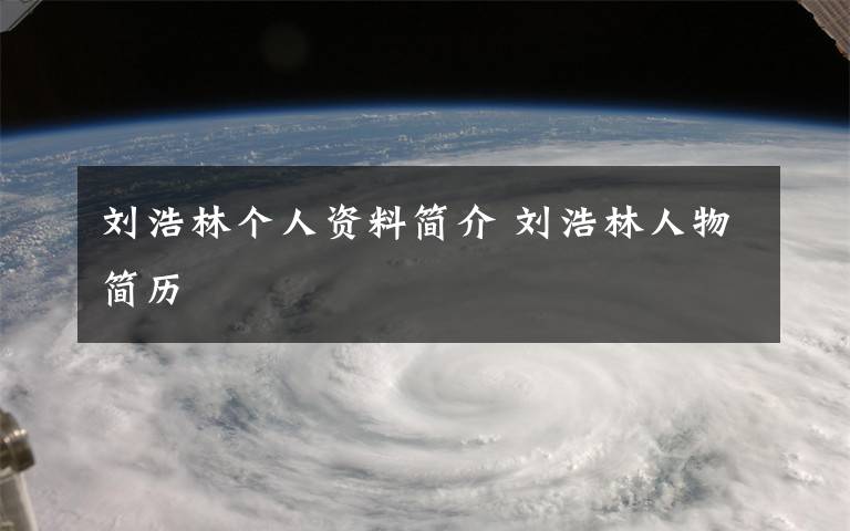 劉浩林個人資料簡介 劉浩林人物簡歷