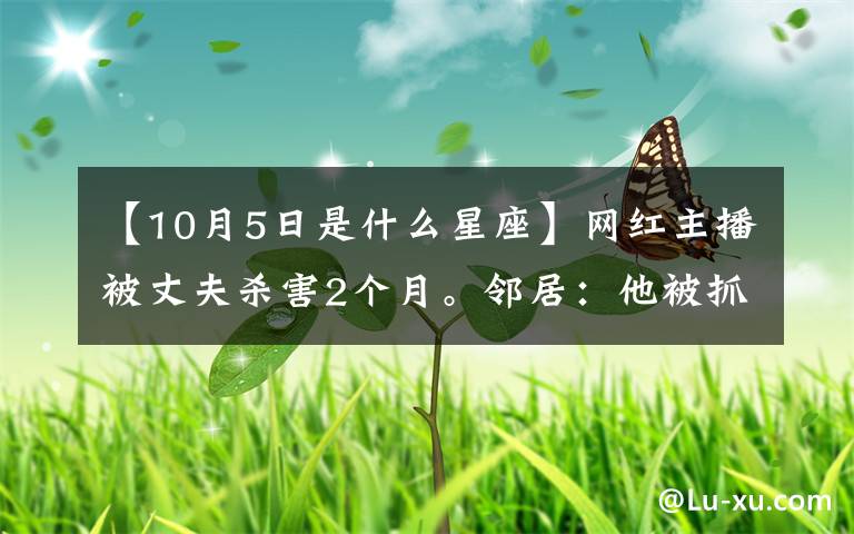 【10月5日是什么星座】網(wǎng)紅主播被丈夫殺害2個(gè)月。鄰居：他被抓住之前照常接送孩子。