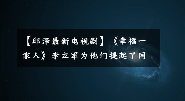 【邱澤最新電視劇】《幸福一家人》李立軍為他們提起了同濟(jì)房地訴訟。