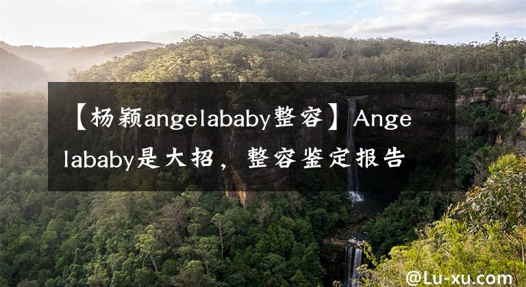 【楊穎angelababy整容】Angelababy是大招，整容鑒定報(bào)告力證，沒有整容！