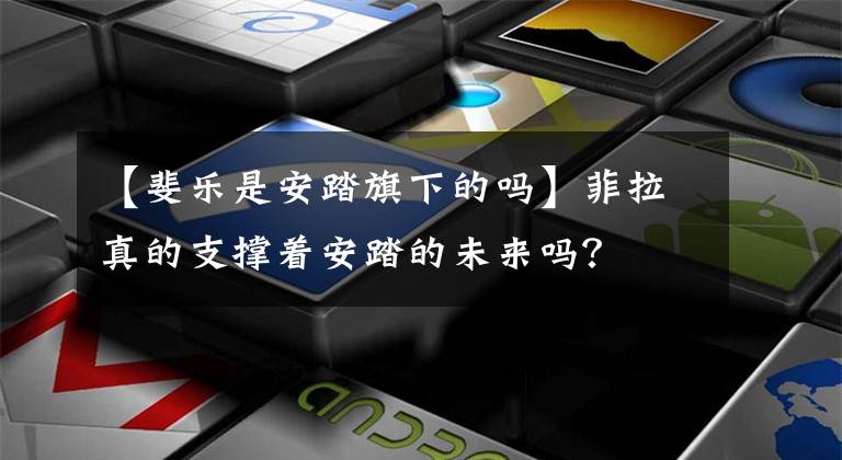 【斐樂是安踏旗下的嗎】菲拉真的支撐著安踏的未來嗎？