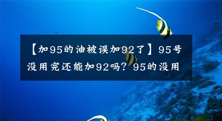 【加95的油被誤加92了】95號沒用完還能加92嗎？95的沒用完加了