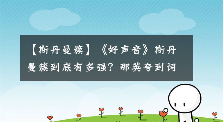 【斯丹曼簇】《好聲音》斯丹曼簇到底有多強(qiáng)？那英夸到詞窮，實(shí)力不輸于張碧晨