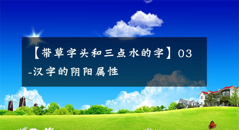 【帶草字頭和三點(diǎn)水的字】03-漢字的陰陽屬性