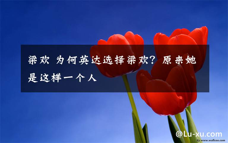 梁歡 為何英達(dá)選擇梁歡？原來(lái)她是這樣一個(gè)人