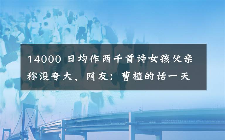 14000 日均作兩千首詩女孩父親稱沒夸大，網(wǎng)友：曹植的話一天也要走14000步