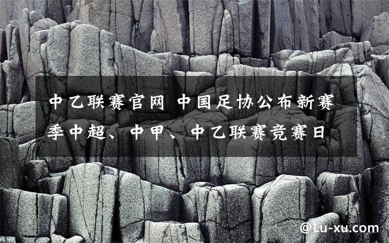 中乙聯(lián)賽官網(wǎng) 中國足協(xié)公布新賽季中超、中甲、中乙聯(lián)賽競賽日歷 中甲聯(lián)賽將于今年2月29日開幕