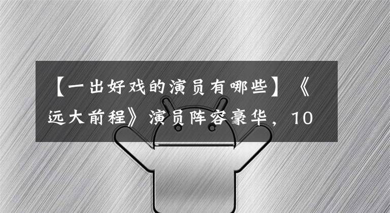 【一出好戲的演員有哪些】《遠(yuǎn)大前程》演員陣容豪華，10多歲的老骨架特別厚，有質(zhì)感！