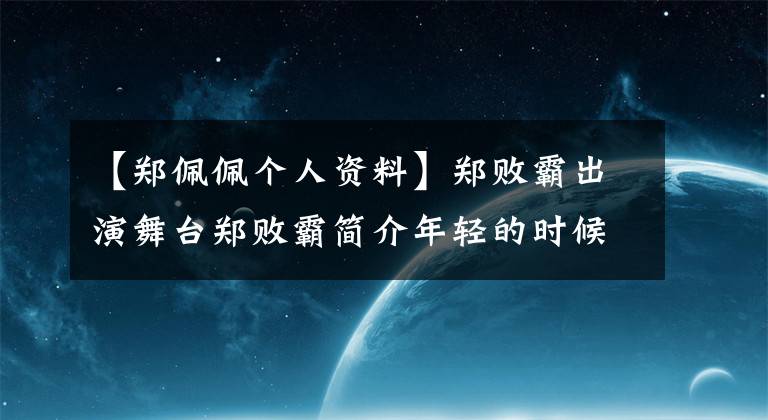 【鄭佩佩個人資料】鄭敗霸出演舞臺鄭敗霸簡介年輕的時候，照片曝光是美女