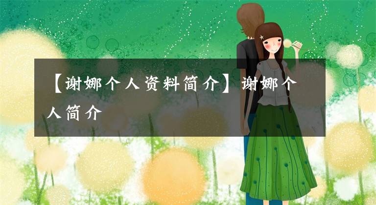 【謝娜個(gè)人資料簡(jiǎn)介】謝娜個(gè)人簡(jiǎn)介