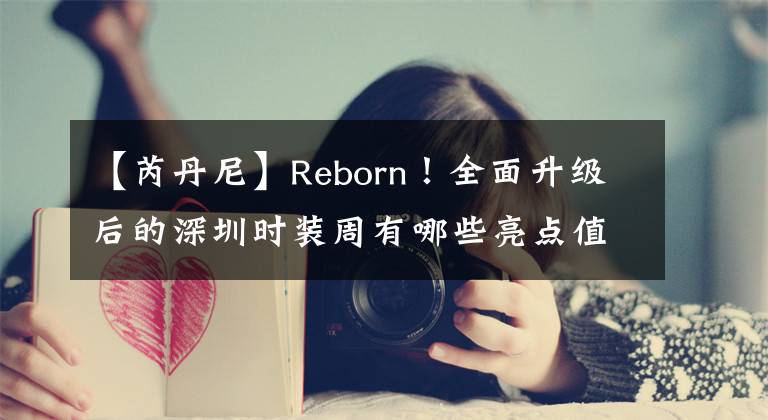 【芮丹尼】Reborn！全面升級(jí)后的深圳時(shí)裝周有哪些亮點(diǎn)值得關(guān)注