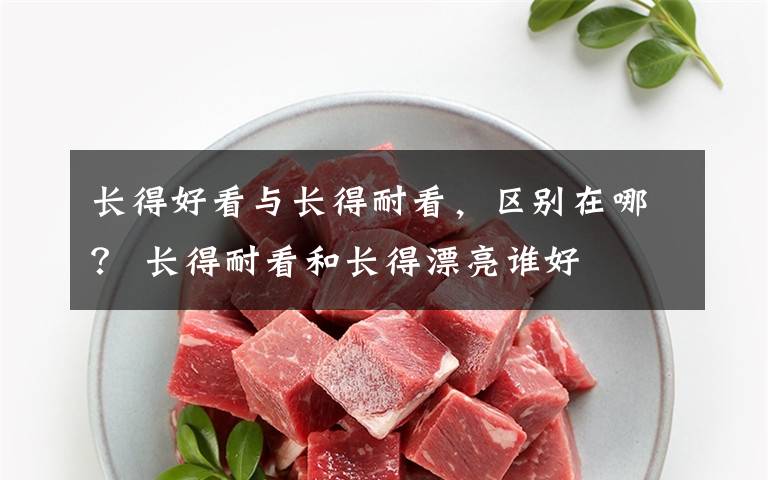 長(zhǎng)得好看與長(zhǎng)得耐看，區(qū)別在哪？ 長(zhǎng)得耐看和長(zhǎng)得漂亮誰(shuí)好