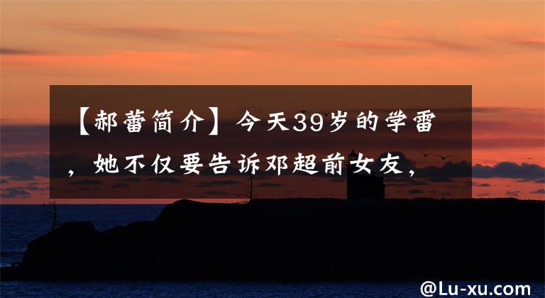 【郝蕾簡介】今天39歲的學(xué)雷，她不僅要告訴鄧超前女友，還要讓人們知道。