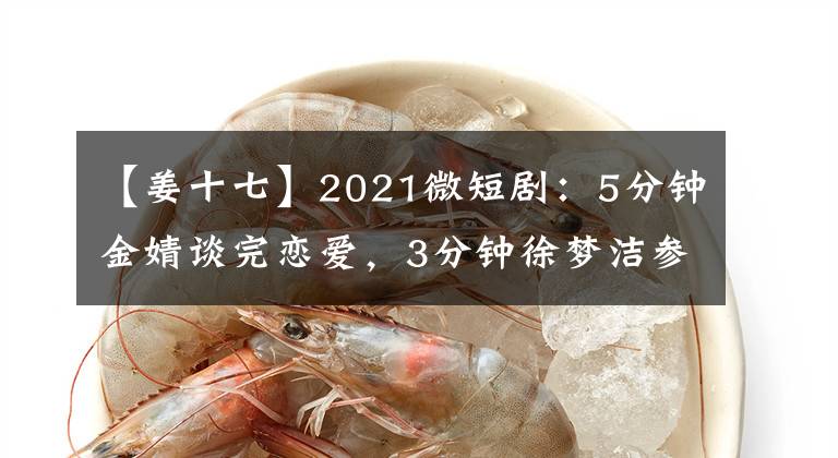 【姜十七】2021微短?。?分鐘金婧談完戀愛，3分鐘徐夢潔參加2場酒局？