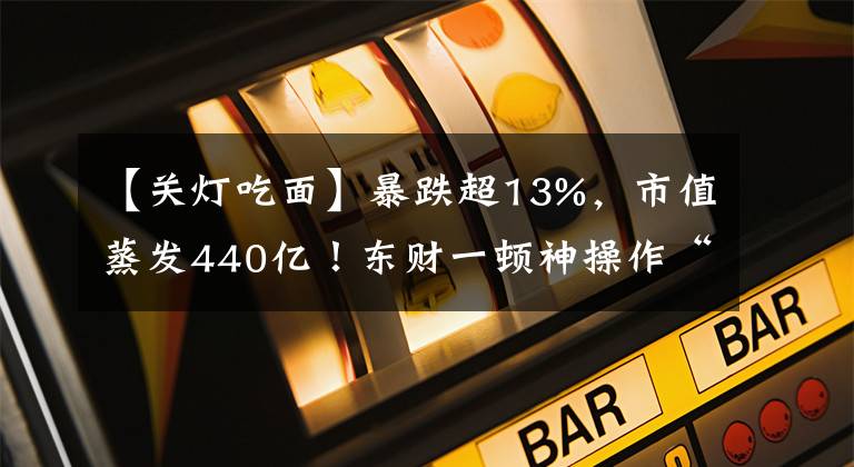 【關(guān)燈吃面】暴跌超13%，市值蒸發(fā)440億！東財一頓神操作“關(guān)燈吃面”！網(wǎng)友評論亮了