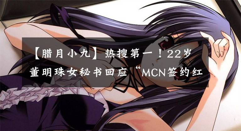 【臘月小九】熱搜第一！22歲董明珠女秘書回應(yīng)“MCN簽約紅人”