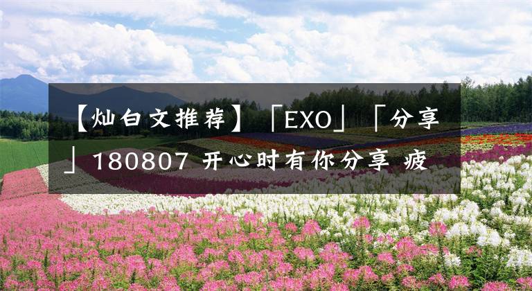 【燦白文推薦】「EXO」「分享」180807 開心時(shí)有你分享 疲憊時(shí)有你依靠，燦白泰國糖分總結(jié)