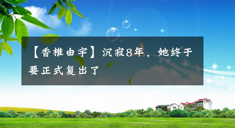 【香椎由宇】沉寂8年，她終于要正式復(fù)出了