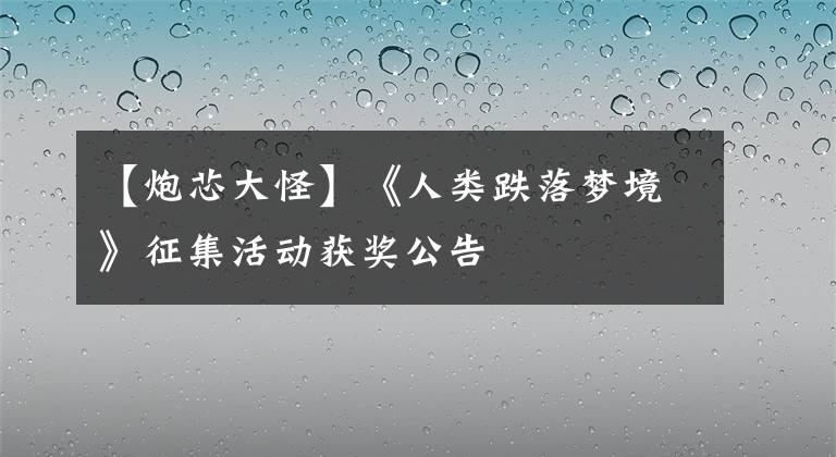 【炮芯大怪】《人類跌落夢(mèng)境》征集活動(dòng)獲獎(jiǎng)公告