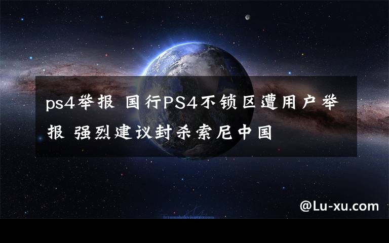 ps4舉報(bào) 國行PS4不鎖區(qū)遭用戶舉報(bào) 強(qiáng)烈建議封殺索尼中國