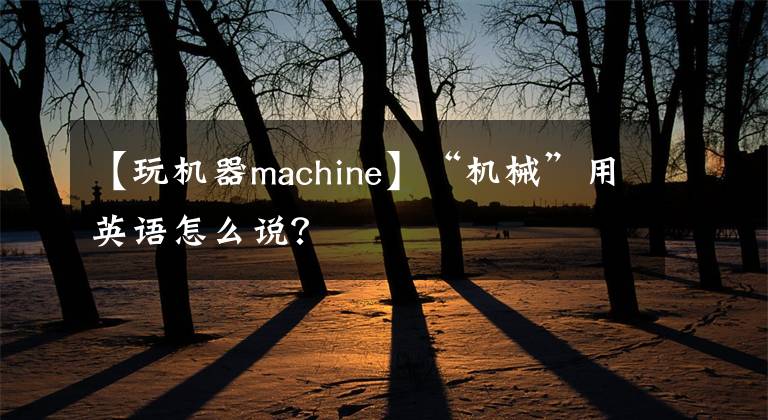 【玩機(jī)器machine】“機(jī)械”用英語怎么說？