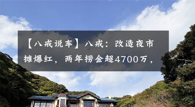 【八戒說車】八戒：改造夜市攤爆紅，兩年撈金超4700萬，與猴哥究竟什么關(guān)系？