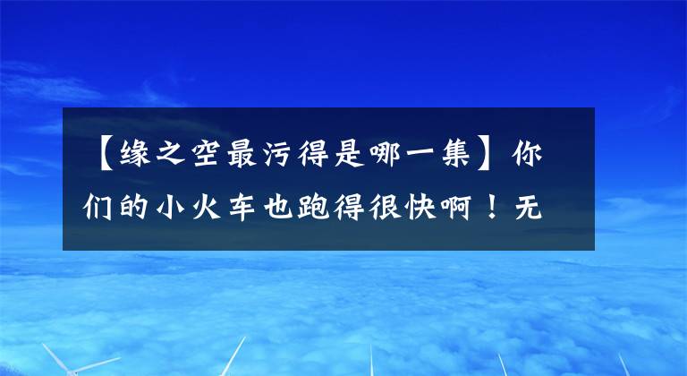 【緣之空最污得是哪一集】你們的小火車也跑得很快??！無法描述的翻牌粉絲篇！|每周翻牌