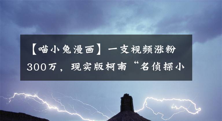 【喵小兔漫畫】一支視頻漲粉300萬，現(xiàn)實(shí)版柯南“名偵探小宇”如何玩轉(zhuǎn)抖音？