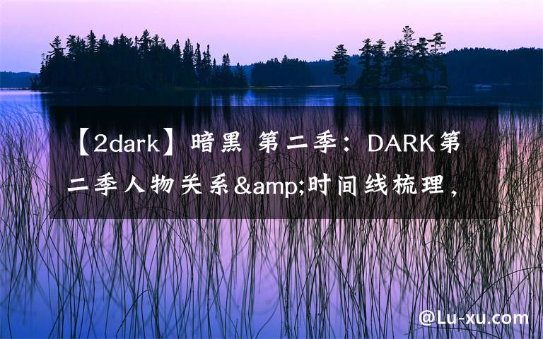 【2dark】暗黑 第二季：DARK第二季人物關(guān)系&時(shí)間線梳理，瘋狂劇透慎入