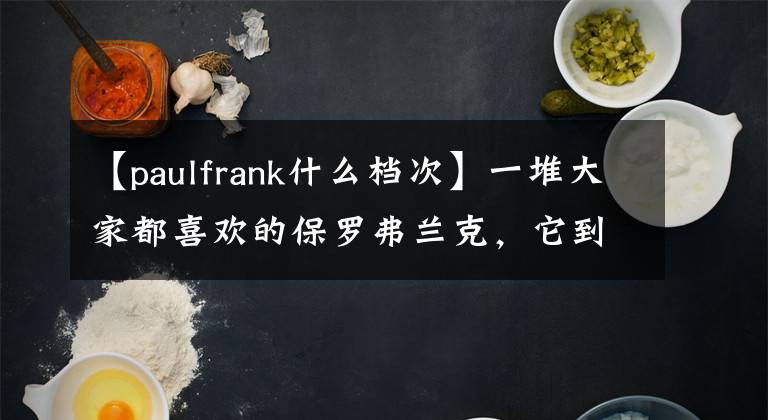 【paulfrank什么檔次】一堆大家都喜歡的保羅弗蘭克，它到底在哪里？