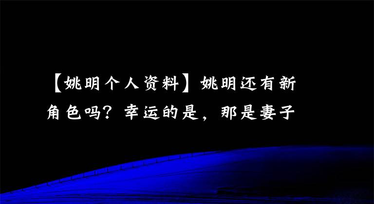 【姚明個人資料】姚明還有新角色嗎？幸運的是，那是妻子的代理人.