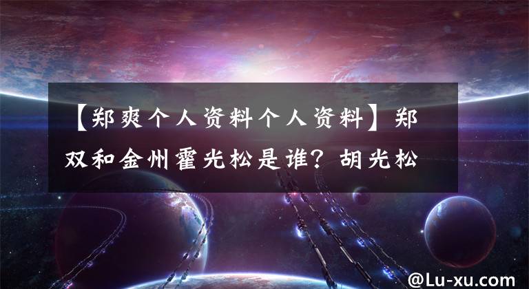 【鄭爽個人資料個人資料】鄭雙和金州霍光松是誰？胡光松個人信息底層背景這么強。