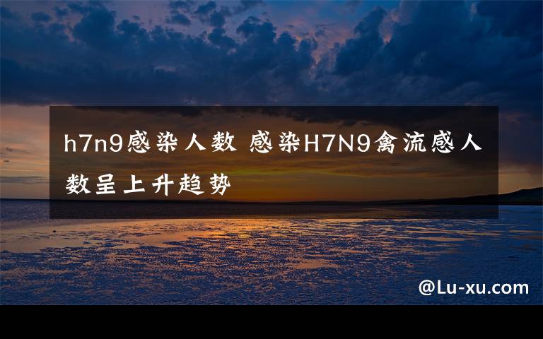 h7n9感染人數(shù) 感染H7N9禽流感人數(shù)呈上升趨勢(shì)