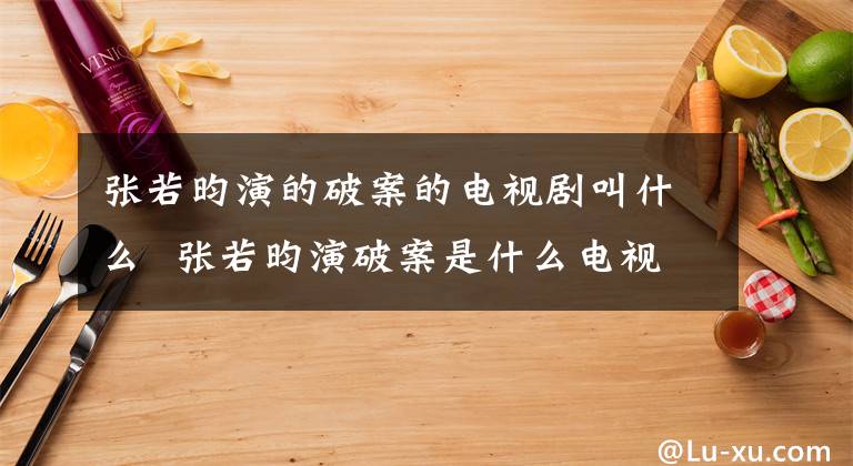 張若昀演的破案的電視劇叫什么 張若昀演破案是什么電視劇 張若昀系列電視劇