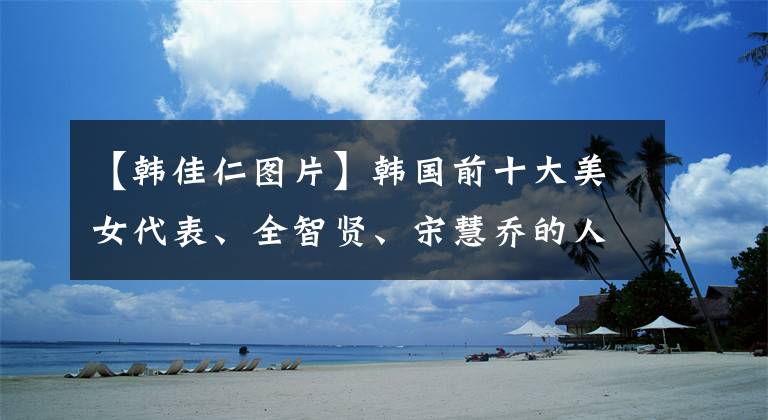 【韓佳仁圖片】韓國(guó)前十大美女代表、全智賢、宋慧喬的人名聲很高，但都沒(méi)有她的美麗。